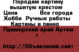 Породам картину вышитую крестом › Цена ­ 8 000 - Все города Хобби. Ручные работы » Картины и панно   . Приморский край,Артем г.